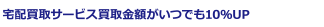 宅配買取サービス買取金額がいつでも10％UP