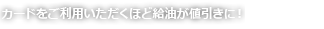カードをご利用いただくほど給油が値引きに！