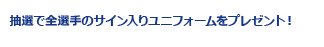 抽選で全選手のサイン入りユニフォームをプレゼント！