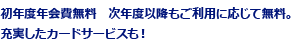 初年度年会費無料 次年度以降もご利用に応じて無料。充実したカードサービスも！
