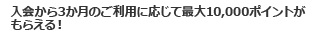 入会から3か月のご利用に応じて最大10,000ポイントがもらえる！