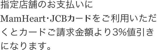 指定店舗のお支払いにMamHeart・JCBカードをご利用いただくとカードご請求金額より3%値引きになります。