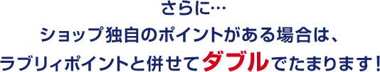 さらに…ショップ独自のポイントがある場合は、ラブリィポイントと併せてダブルでたまります！