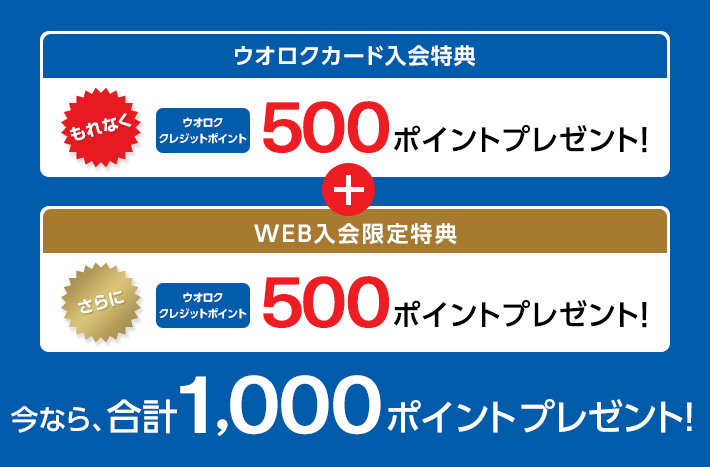 ウオロクカード入会特典 もれなく ウオロククレジットポイント 500ポイントプレゼント！ + WEB入会限定特典 さらに ウオロククレジットポイント 500ポイントプレゼント！ 今なら、合計1,000ポイントプレゼント！