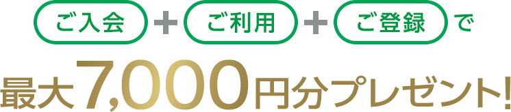 ご入会+ご利用+ご登録で最大7,000円分プレゼント！