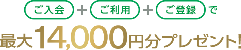 ご入会+ご利用+ご登録で最大14,000円分プレゼント！
