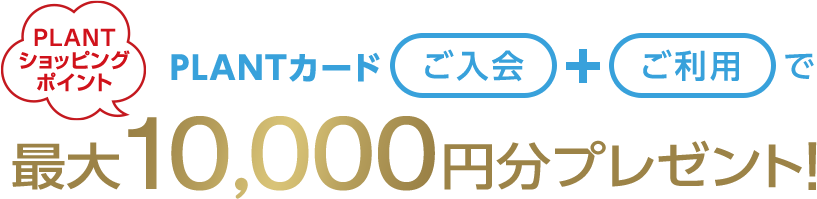 PLANTショッピングポイント PLANTカードご入会＋ご利用で最大10,000円分プレゼント!