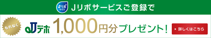 Jリボサービスご登録で もれなく Jデポ 1,000円分プレゼント！ 詳しくはこちら