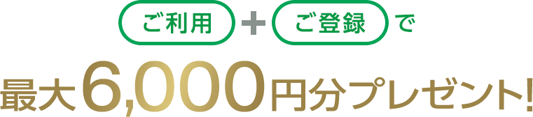ご利用+ご登録で最大6,000円分プレゼント！
