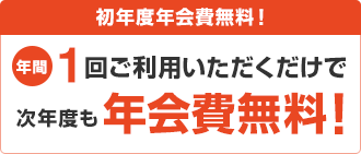 初年度年会費無料! 年間1回ご利用いただくだけで次年度も年会費無料!