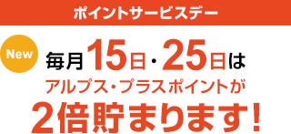 ポイントサービスデー New 毎月15日・25日はアルプス・プラスポイントが2倍貯まります!