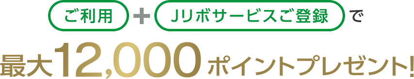ご利用+Jリボサービスご登録で最大12,000ポイントプレゼント！