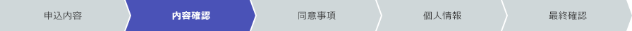 申込内容 内容確認 同意事項 個人情報 最終確認 現在のフローは「内容確認」です。