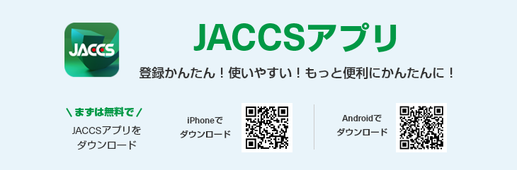 JACCSアプリ登録かんたん! 使いやすい! もっと便利にかんたんに! まずは無料でJACCSアプリをダウンロード iPhoneでダウンロード QRコード Androidでダウンロード QRコード