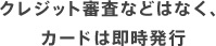 クレジット審査などはなく、カードは即時発行