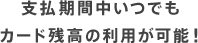 支払期間中いつでもカード残高の利用が可能！