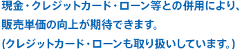 現金・クレジットカード・ローン等との併用により、販売単価の向上が期待できます。(クレジットカード・ローンも取り扱いしています。)